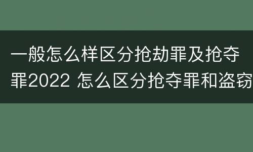 一般怎么样区分抢劫罪及抢夺罪2022 怎么区分抢夺罪和盗窃罪