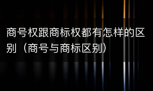 商号权跟商标权都有怎样的区别（商号与商标区别）
