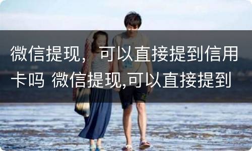 微信提现，可以直接提到信用卡吗 微信提现,可以直接提到信用卡吗安全吗