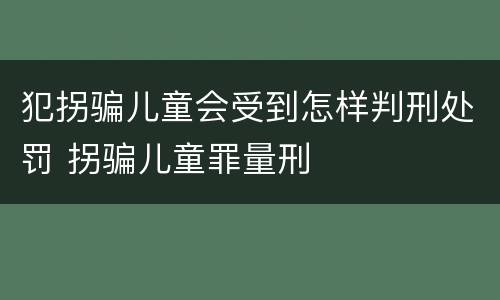 犯拐骗儿童会受到怎样判刑处罚 拐骗儿童罪量刑