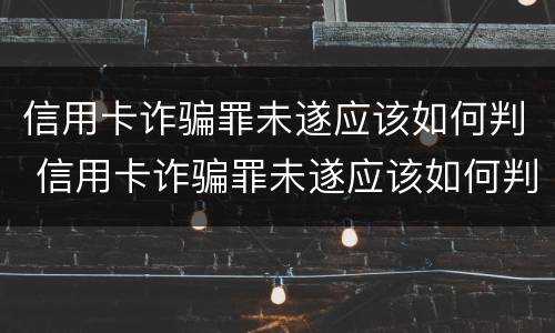 信用卡诈骗罪未遂应该如何判 信用卡诈骗罪未遂应该如何判决
