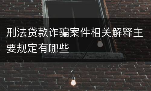 刑法贷款诈骗案件相关解释主要规定有哪些