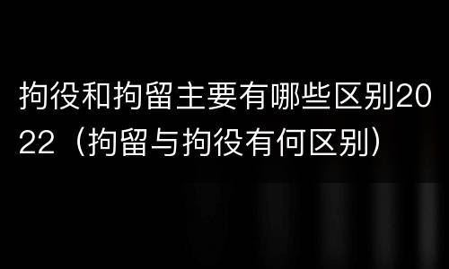 拘役和拘留主要有哪些区别2022（拘留与拘役有何区别）