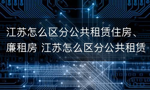 江苏怎么区分公共租赁住房、廉租房 江苏怎么区分公共租赁住房,廉租房和商品房