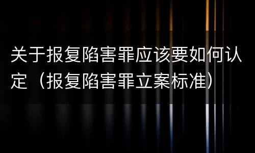 关于报复陷害罪应该要如何认定（报复陷害罪立案标准）