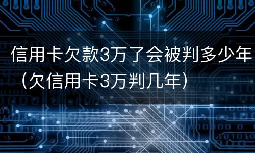 信用卡欠款3万了会被判多少年（欠信用卡3万判几年）