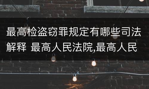 最高检盗窃罪规定有哪些司法解释 最高人民法院,最高人民检察院关于办理盗窃刑事案件