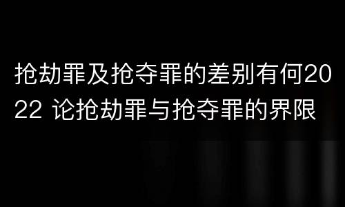 抢劫罪及抢夺罪的差别有何2022 论抢劫罪与抢夺罪的界限