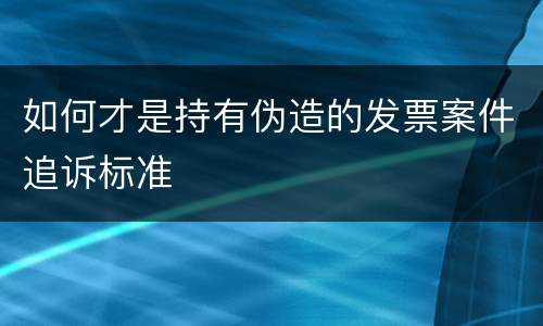 如何才是持有伪造的发票案件追诉标准