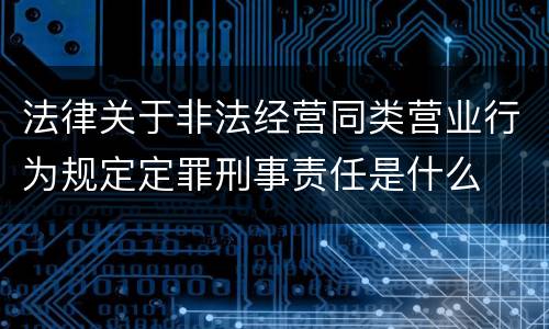 法律关于非法经营同类营业行为规定定罪刑事责任是什么