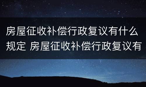 房屋征收补偿行政复议有什么规定 房屋征收补偿行政复议有什么规定嘛