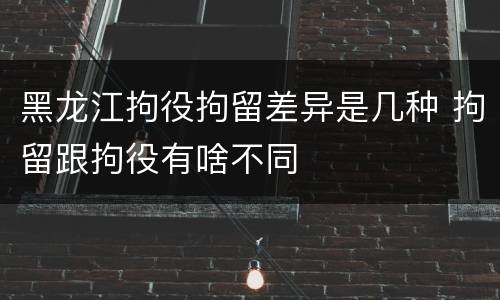 黑龙江拘役拘留差异是几种 拘留跟拘役有啥不同