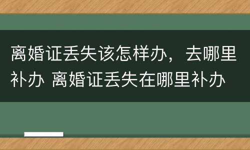 离婚证丢失该怎样办，去哪里补办 离婚证丢失在哪里补办