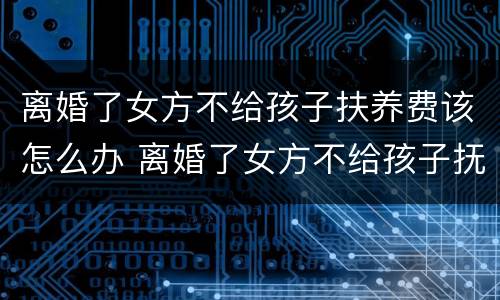 离婚了女方不给孩子扶养费该怎么办 离婚了女方不给孩子抚养费怎么办