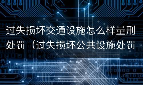 过失损坏交通设施怎么样量刑处罚（过失损坏公共设施处罚）