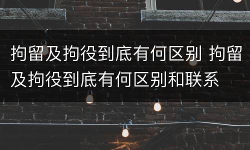 拘留及拘役到底有何区别 拘留及拘役到底有何区别和联系