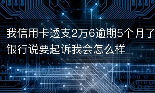 我信用卡透支2万6逾期5个月了银行说要起诉我会怎么样