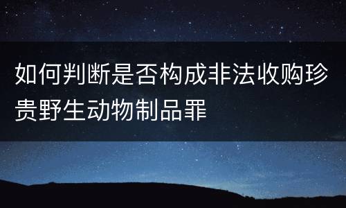 如何判断是否构成非法收购珍贵野生动物制品罪