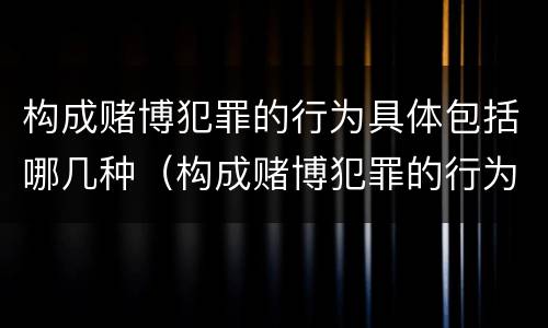 构成赌博犯罪的行为具体包括哪几种（构成赌博犯罪的行为具体包括哪几种类型）
