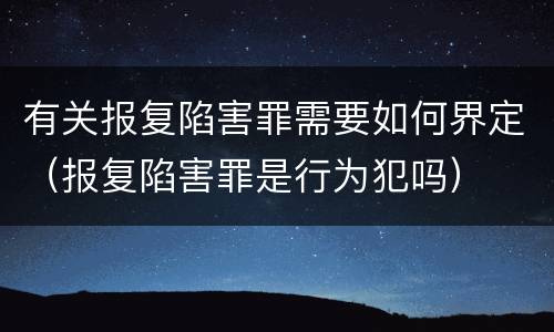有关报复陷害罪需要如何界定（报复陷害罪是行为犯吗）