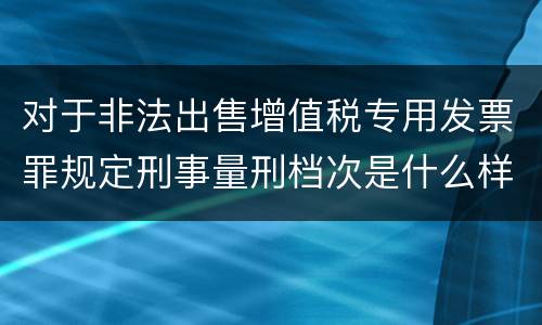 对于非法出售增值税专用发票罪规定刑事量刑档次是什么样