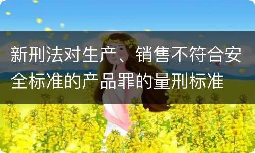 新刑法对生产、销售不符合安全标准的产品罪的量刑标准