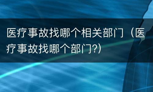 医疗事故找哪个相关部门（医疗事故找哪个部门?）