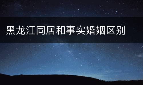 黑龙江同居和事实婚姻区别