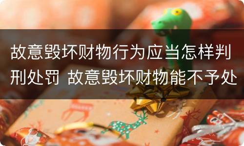 故意毁坏财物行为应当怎样判刑处罚 故意毁坏财物能不予处罚吗