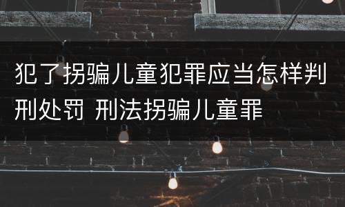犯了拐骗儿童犯罪应当怎样判刑处罚 刑法拐骗儿童罪
