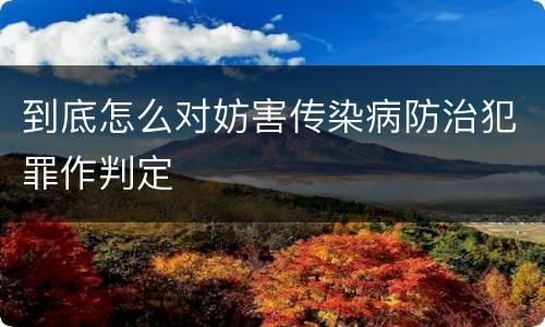 到底怎么对妨害传染病防治犯罪作判定