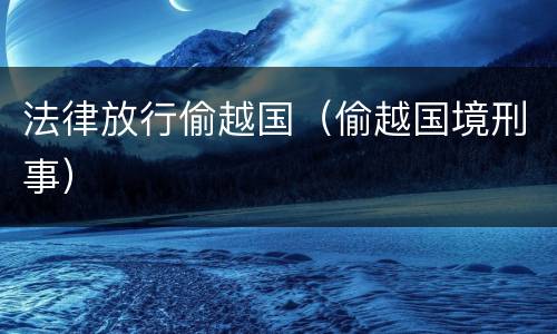 法律放行偷越国（偷越国境刑事）
