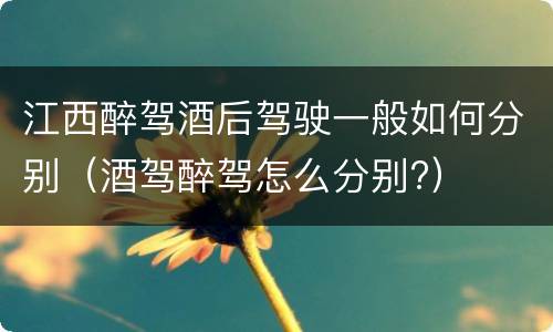 江西醉驾酒后驾驶一般如何分别（酒驾醉驾怎么分别?）