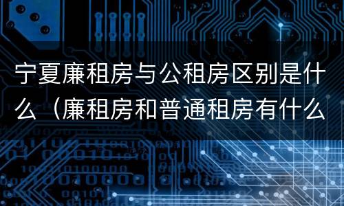 宁夏廉租房与公租房区别是什么（廉租房和普通租房有什么区别）