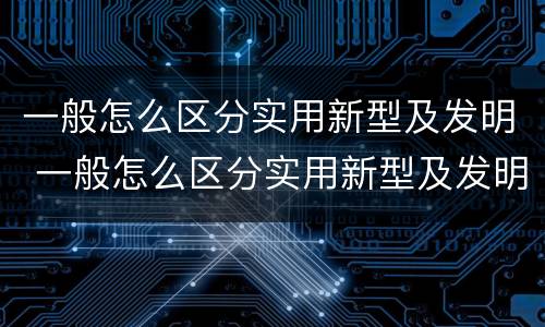 一般怎么区分实用新型及发明 一般怎么区分实用新型及发明型号