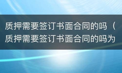 质押需要签订书面合同的吗（质押需要签订书面合同的吗为什么）