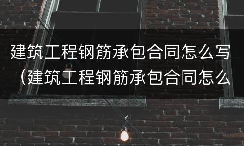 建筑工程钢筋承包合同怎么写（建筑工程钢筋承包合同怎么写才有效）