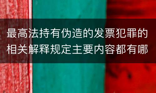 最高法持有伪造的发票犯罪的相关解释规定主要内容都有哪些