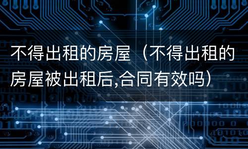 不得出租的房屋（不得出租的房屋被出租后,合同有效吗）