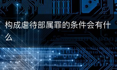 构成虐待部属罪的条件会有什么