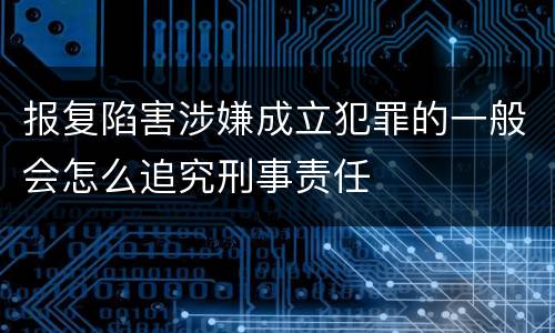 报复陷害涉嫌成立犯罪的一般会怎么追究刑事责任