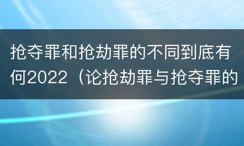 抢夺罪和抢劫罪的不同到底有何2022（论抢劫罪与抢夺罪的界限）
