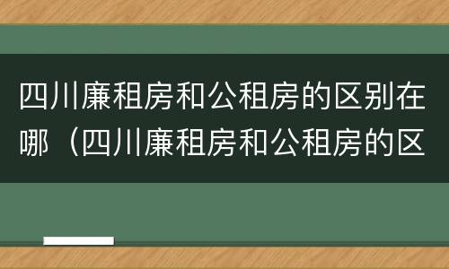 四川廉租房和公租房的区别在哪（四川廉租房和公租房的区别在哪里）