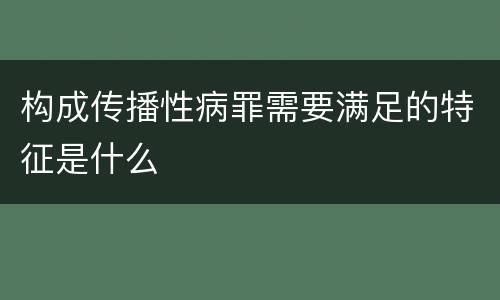 构成传播性病罪需要满足的特征是什么