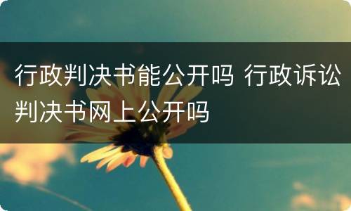 行政判决书能公开吗 行政诉讼判决书网上公开吗