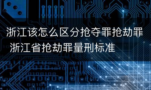 浙江该怎么区分抢夺罪抢劫罪 浙江省抢劫罪量刑标准