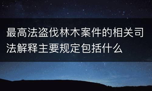 最高法盗伐林木案件的相关司法解释主要规定包括什么