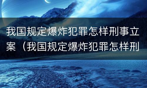 我国规定爆炸犯罪怎样刑事立案（我国规定爆炸犯罪怎样刑事立案标准）