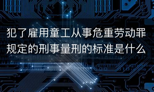 犯了雇用童工从事危重劳动罪规定的刑事量刑的标准是什么样的