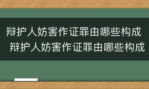 辩护人妨害作证罪由哪些构成 辩护人妨害作证罪由哪些构成